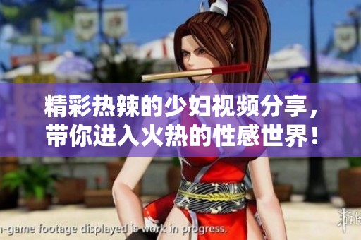 精彩热辣的少妇视频分享，带你进入火热的性感世界！