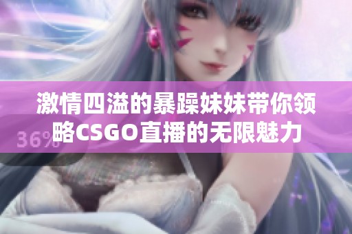 激情四溢的暴躁妹妹带你领略CSGO直播的无限魅力