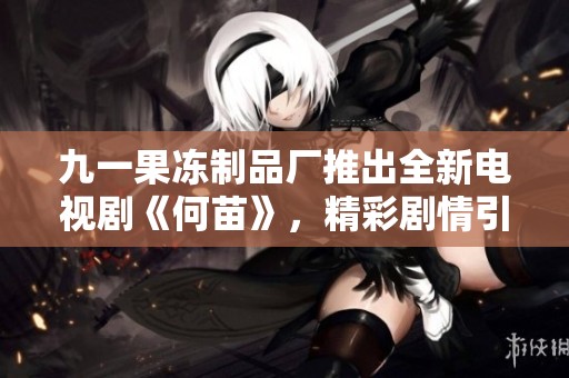 九一果冻制品厂推出全新电视剧《何苗》，精彩剧情引发观众热议与期待