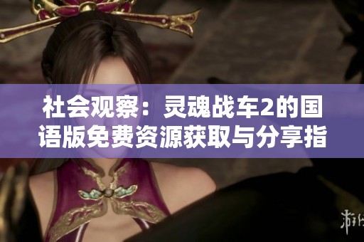 社会观察：灵魂战车2的国语版免费资源获取与分享指南