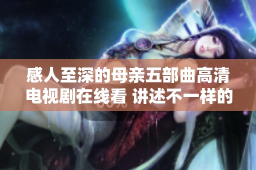 感人至深的母亲五部曲高清电视剧在线看 讲述不一样的亲情故事