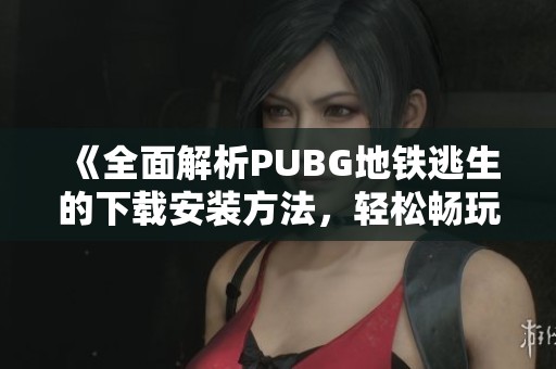 《全面解析PUBG地铁逃生的下载安装方法，轻松畅玩游戏体验》