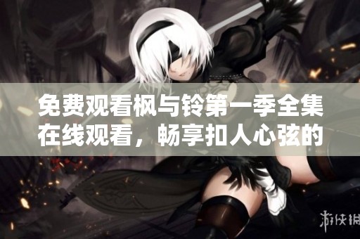 免费观看枫与铃第一季全集在线观看，畅享扣人心弦的剧情精彩体验