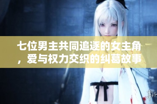 七位男主共同追逐的女主角，爱与权力交织的纠葛故事