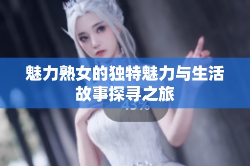魅力熟女的独特魅力与生活故事探寻之旅