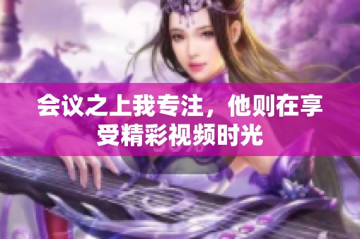 会议之上我专注，他则在享受精彩视频时光