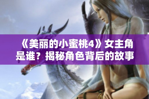 《美丽的小蜜桃4》女主角是谁？揭秘角色背后的故事与魅力
