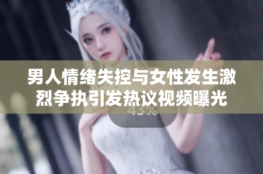 男人情绪失控与女性发生激烈争执引发热议视频曝光