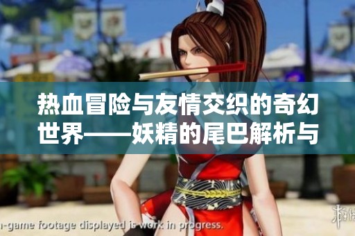 热血冒险与友情交织的奇幻世界——妖精的尾巴解析与体验