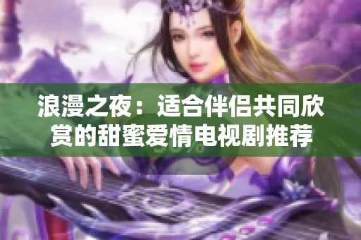 浪漫之夜：适合伴侣共同欣赏的甜蜜爱情电视剧推荐
