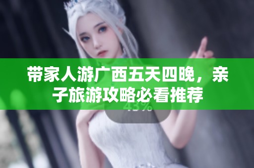 带家人游广西五天四晚，亲子旅游攻略必看推荐