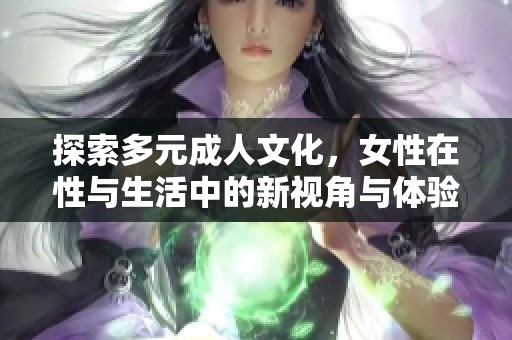 探索多元成人文化，女性在性与生活中的新视角与体验