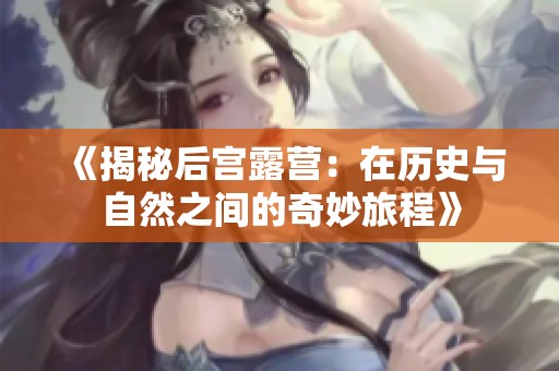 《揭秘后宫露营：在历史与自然之间的奇妙旅程》