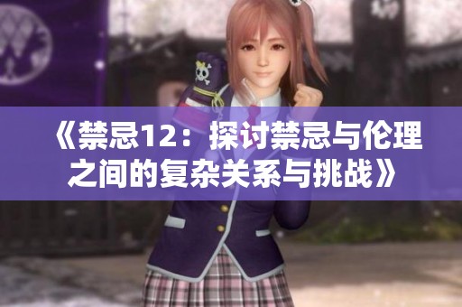 《禁忌12：探讨禁忌与伦理之间的复杂关系与挑战》