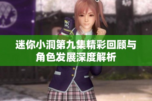 迷你小洞第九集精彩回顾与角色发展深度解析
