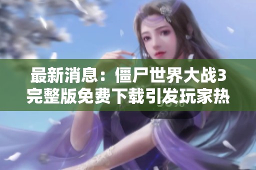 最新消息：僵尸世界大战3完整版免费下载引发玩家热议与期待