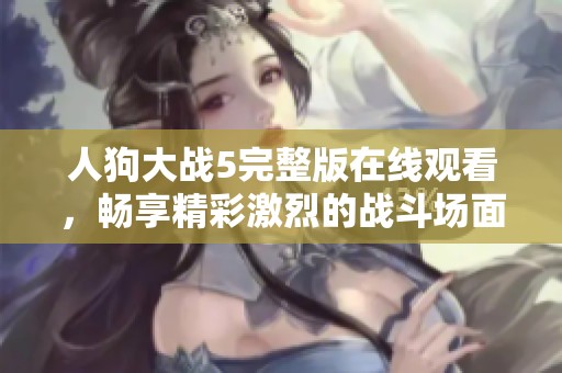 人狗大战5完整版在线观看，畅享精彩激烈的战斗场面与剧情发展