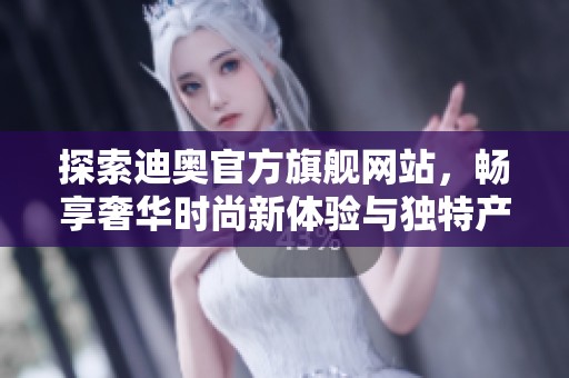 探索迪奥官方旗舰网站，畅享奢华时尚新体验与独特产品选择