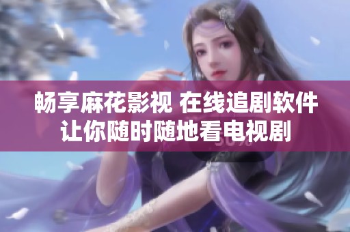 畅享麻花影视 在线追剧软件让你随时随地看电视剧