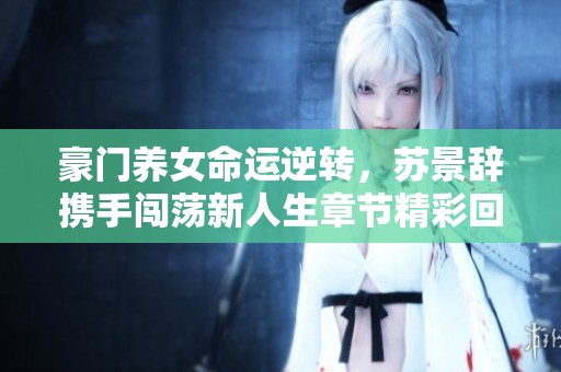 豪门养女命运逆转，苏景辞携手闯荡新人生章节精彩回顾