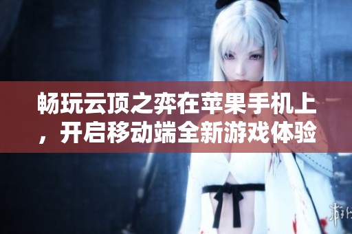 畅玩云顶之弈在苹果手机上，开启移动端全新游戏体验之旅