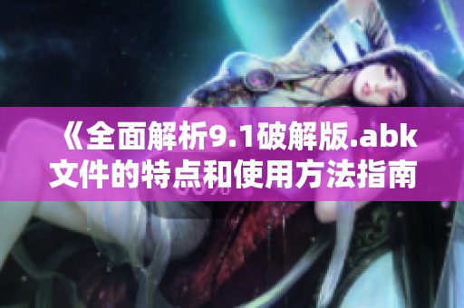 《全面解析9.1破解版.abk文件的特点和使用方法指南》