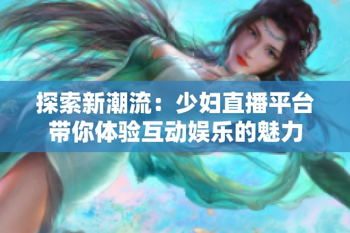 探索新潮流：少妇直播平台带你体验互动娱乐的魅力