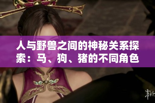 人与野兽之间的神秘关系探索：马、狗、猪的不同角色与意义