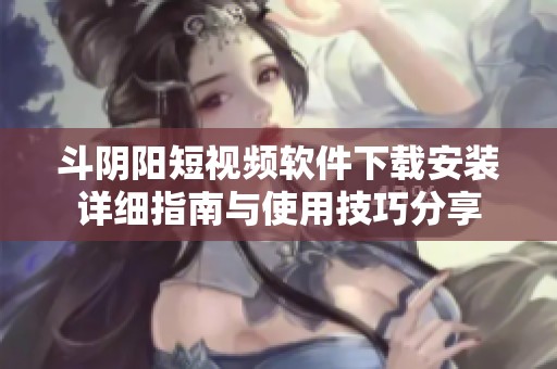 斗阴阳短视频软件下载安装详细指南与使用技巧分享