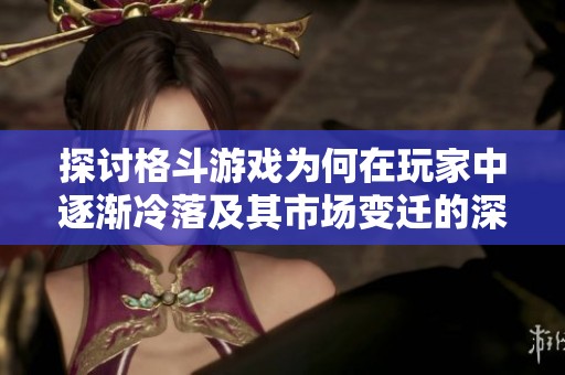探讨格斗游戏为何在玩家中逐渐冷落及其市场变迁的深层原因