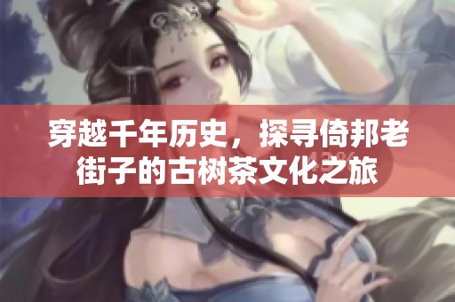 穿越千年历史，探寻倚邦老街子的古树茶文化之旅