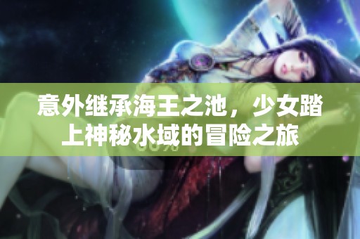 意外继承海王之池，少女踏上神秘水域的冒险之旅