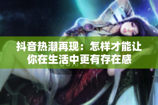 抖音热潮再现：怎样才能让你在生活中更有存在感