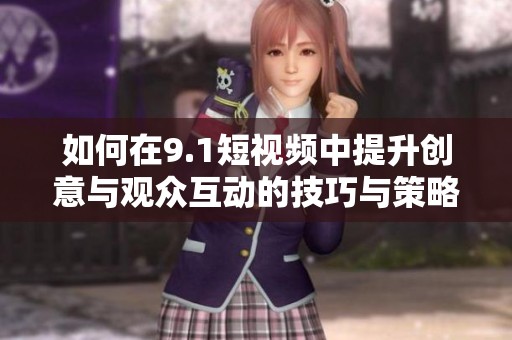 如何在9.1短视频中提升创意与观众互动的技巧与策略