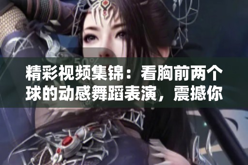 精彩视频集锦：看胸前两个球的动感舞蹈表演，震撼你的视觉体验