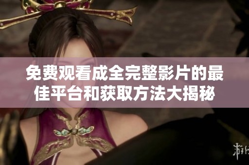 免费观看成全完整影片的最佳平台和获取方法大揭秘