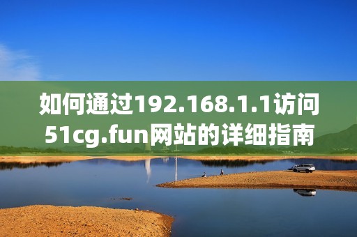 如何通过192.168.1.1访问51cg.fun网站的详细指南
