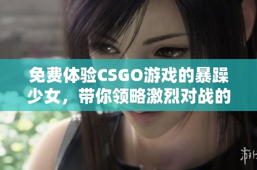 免费体验CSGO游戏的暴躁少女，带你领略激烈对战的快感与乐趣