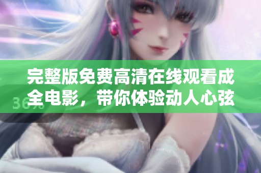 完整版免费高清在线观看成全电影，带你体验动人心弦的故事与浪漫情感