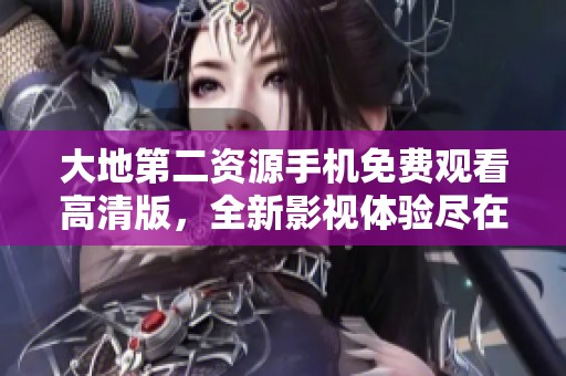 大地第二资源手机免费观看高清版，全新影视体验尽在掌握中