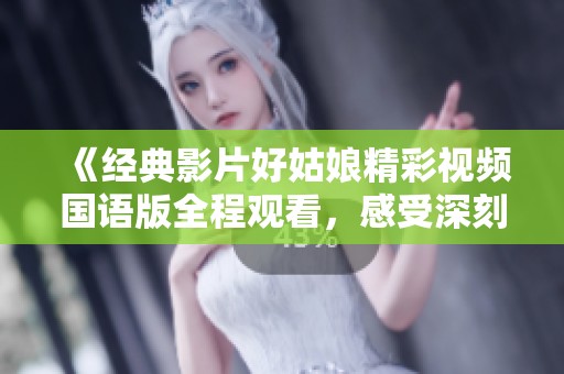 《经典影片好姑娘精彩视频国语版全程观看，感受深刻情感故事》