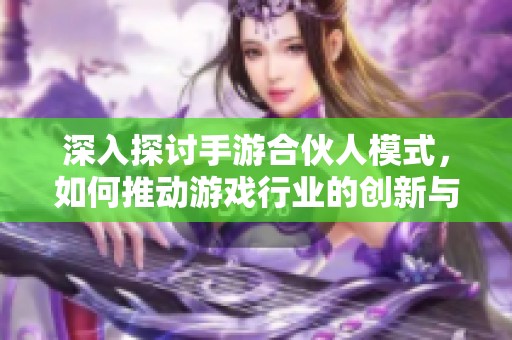 深入探讨手游合伙人模式，如何推动游戏行业的创新与变革