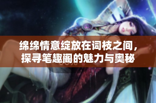 绵绵情意绽放在词枝之间，探寻笔趣阁的魅力与奥秘