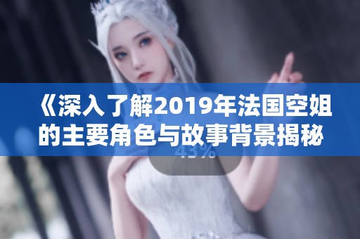 《深入了解2019年法国空姐的主要角色与故事背景揭秘》