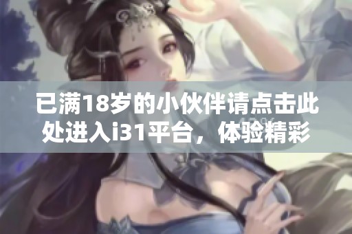 已满18岁的小伙伴请点击此处进入i31平台，体验精彩内容