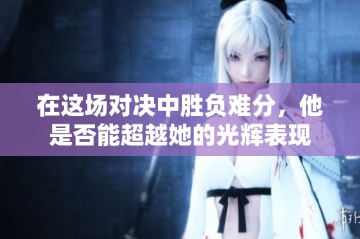 在这场对决中胜负难分，他是否能超越她的光辉表现