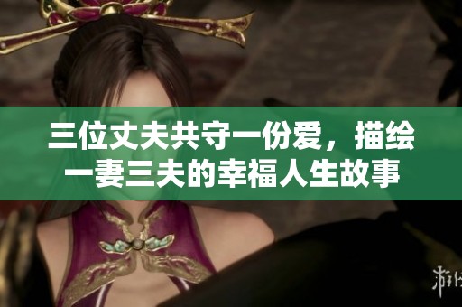 三位丈夫共守一份爱，描绘一妻三夫的幸福人生故事