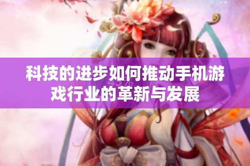 科技的进步如何推动手机游戏行业的革新与发展
