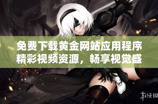 免费下载黄金网站应用程序精彩视频资源，畅享视觉盛宴与财富之路