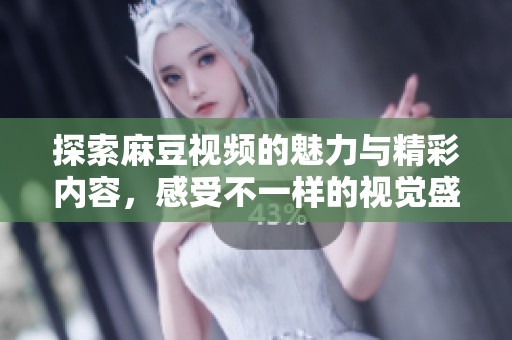 探索麻豆视频的魅力与精彩内容，感受不一样的视觉盛宴